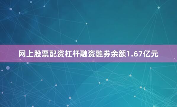 网上股票配资杠杆融资融券余额1.67亿元
