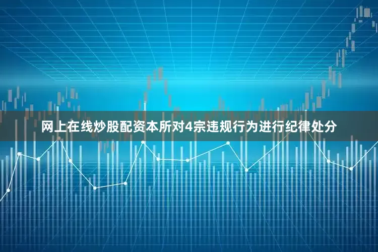 网上在线炒股配资本所对4宗违规行为进行纪律处分