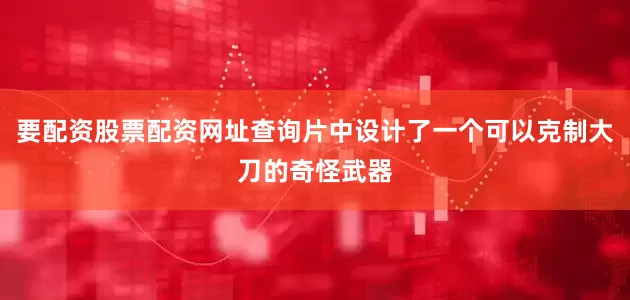 要配资股票配资网址查询片中设计了一个可以克制大刀的奇怪武器