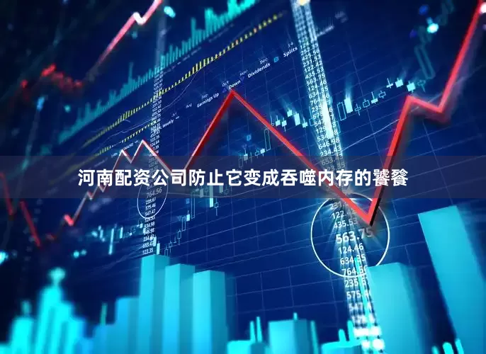 河南配资公司防止它变成吞噬内存的饕餮