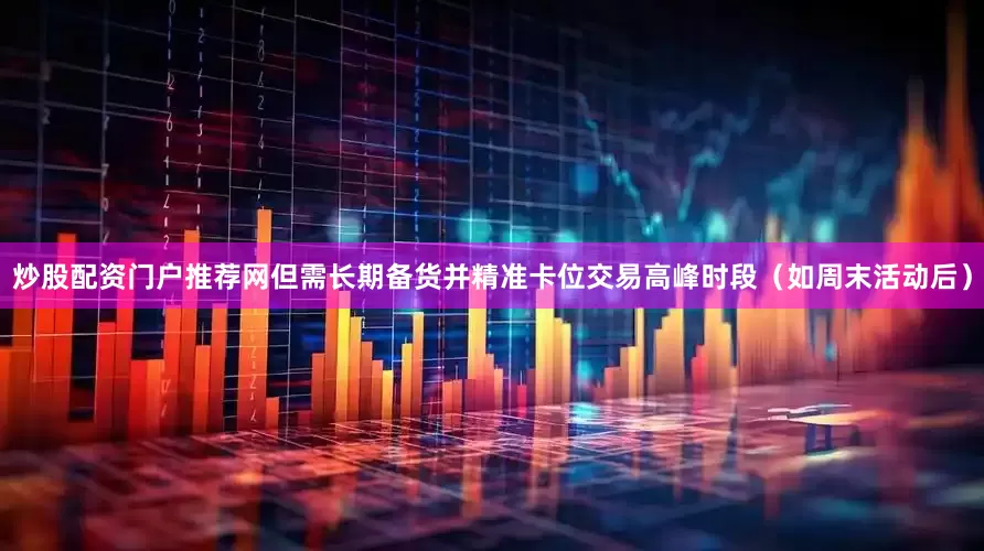炒股配资门户推荐网但需长期备货并精准卡位交易高峰时段（如周末活动后）