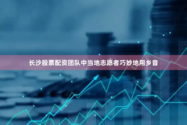 长沙股票配资团队中当地志愿者巧妙地用乡音