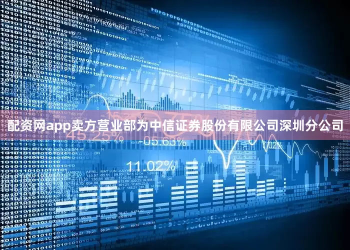 配资网app卖方营业部为中信证券股份有限公司深圳分公司