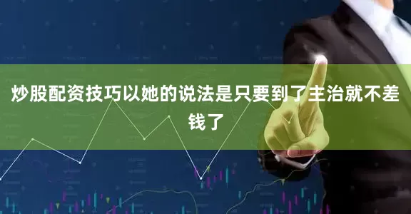 炒股配资技巧以她的说法是只要到了主治就不差钱了