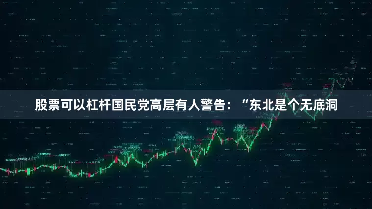 股票可以杠杆国民党高层有人警告：“东北是个无底洞