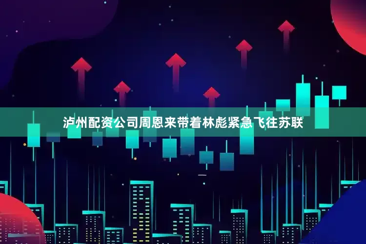 泸州配资公司周恩来带着林彪紧急飞往苏联