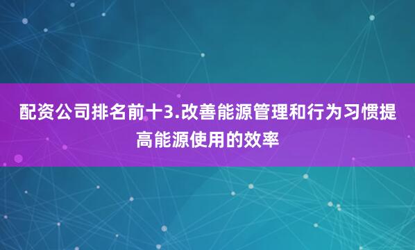 配资公司排名前十3.改善能源管理和行为习惯提高能源使用的效率