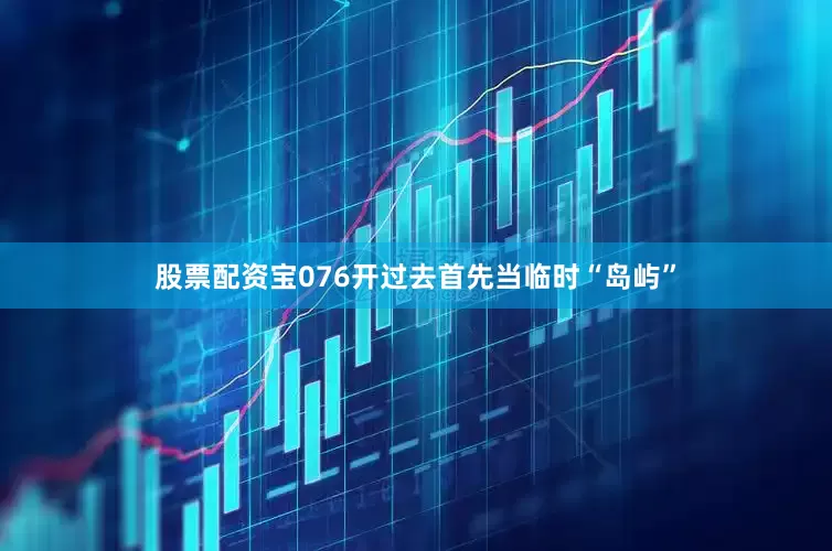 股票配资宝076开过去首先当临时“岛屿”