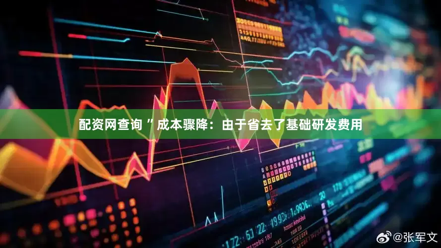 配资网查询 ”成本骤降：由于省去了基础研发费用
